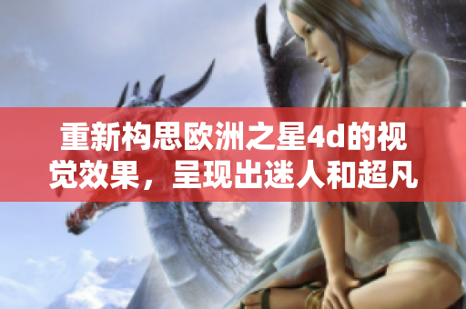 重新構思歐洲之星4d的視覺效果，呈現(xiàn)出迷人和超凡的效果