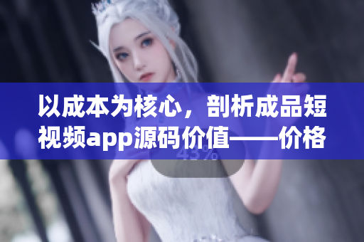 以成本為核心，剖析成品短視頻app源碼價值——價格揭秘！