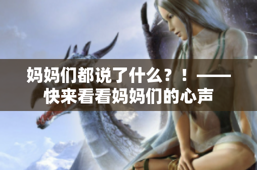 媽媽們都說(shuō)了什么？！——快來(lái)看看媽媽們的心聲