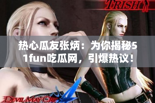 熱心瓜友張炳：為你揭秘51fun吃瓜網(wǎng)，引爆熱議！