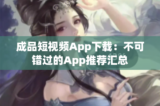 成品短視頻App下載：不可錯過的App推薦匯總