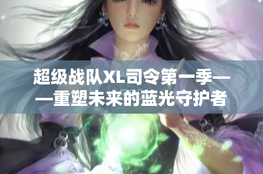 超級(jí)戰(zhàn)隊(duì)XL司令第一季——重塑未來(lái)的藍(lán)光守護(hù)者
