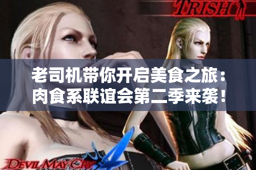 老司機(jī)帶你開啟美食之旅：肉食系聯(lián)誼會第二季來襲！