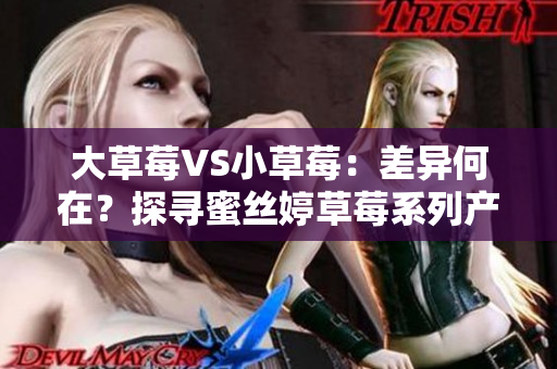大草莓VS小草莓：差異何在？探尋蜜絲婷草莓系列產(chǎn)品的異同
