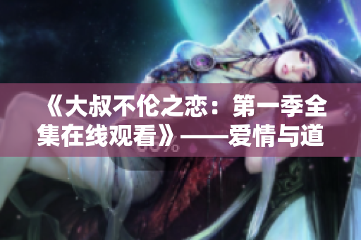 《大叔不倫之戀：第一季全集在線觀看》——愛情與道德的較量