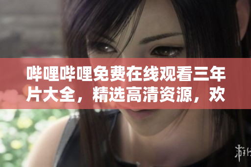 嗶哩嗶哩免費在線觀看三年片大全，精選高清資源，歡迎觀賞
