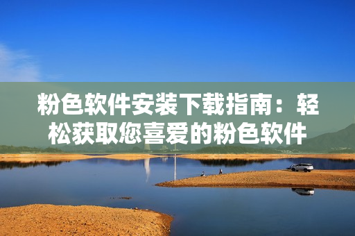 粉色軟件安裝下載指南：輕松獲取您喜愛的粉色軟件