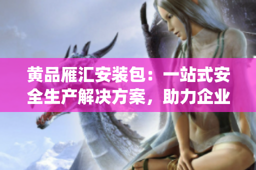 黃品雁匯安裝包：一站式安全生產(chǎn)解決方案，助力企業(yè)管理提升(1)