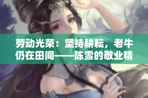 勞動光榮：堅(jiān)持耕耘，老牛仍在田間——陳雪的敬業(yè)精神