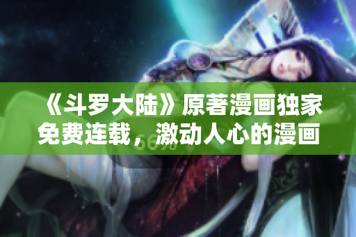 《斗羅大陸》原著漫畫(huà)獨(dú)家免費(fèi)連載，激動(dòng)人心的漫畫(huà)福利出爐！