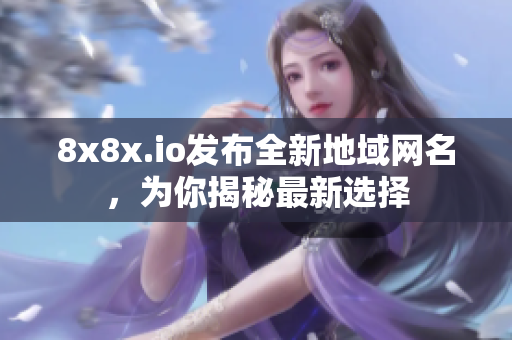 8x8x.io發(fā)布全新地域網(wǎng)名，為你揭秘最新選擇