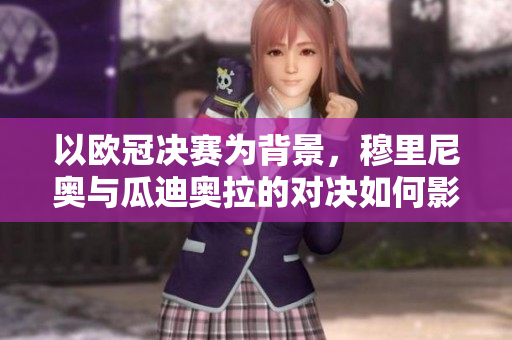 以歐冠決賽為背景，穆里尼奧與瓜迪奧拉的對決如何影響足球格局