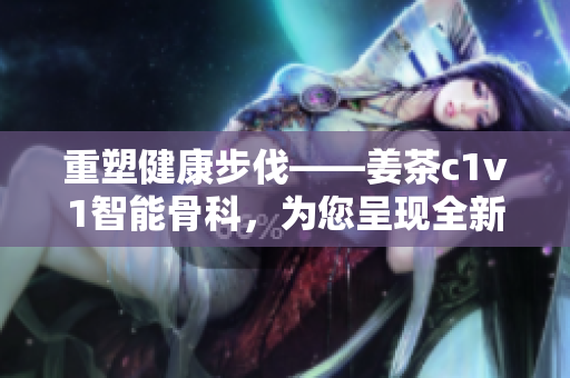 重塑健康步伐——姜茶c1v1智能骨科，為您呈現(xiàn)全新的康復(fù)之路