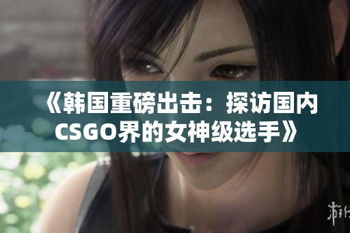 《韓國重磅出擊：探訪國內(nèi)CSGO界的女神級選手》