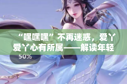 “嘿嘿嘿”不再迷惑，愛丫愛丫心有所屬——解讀年輕人的戀愛態(tài)度