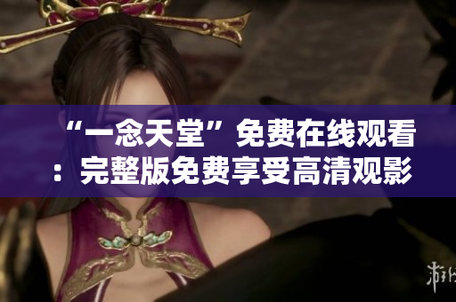 “一念天堂”免費(fèi)在線觀看：完整版免費(fèi)享受高清觀影 
