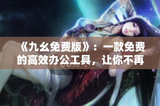 《九幺免費(fèi)版》：一款免費(fèi)的高效辦公工具，讓你不再為繁瑣操作煩惱