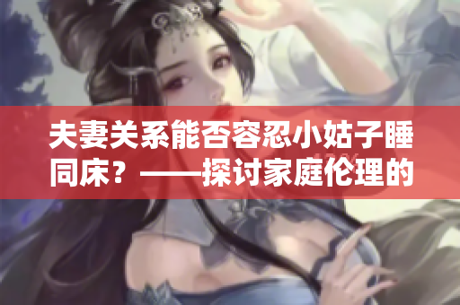 夫妻關(guān)系能否容忍小姑子睡同床?——探討家庭倫理的邊界 夫妻關(guān)系能否容忍小姑子睡同床?——探討家庭倫理的邊界