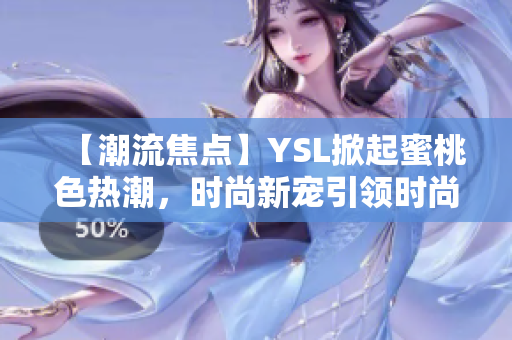 【潮流焦點(diǎn)】YSL掀起蜜桃色熱潮，時(shí)尚新寵引領(lǐng)時(shí)尚風(fēng)尚