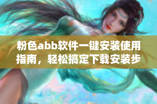 粉色abb軟件一鍵安裝使用指南，輕松搞定下載安裝步驟(1)