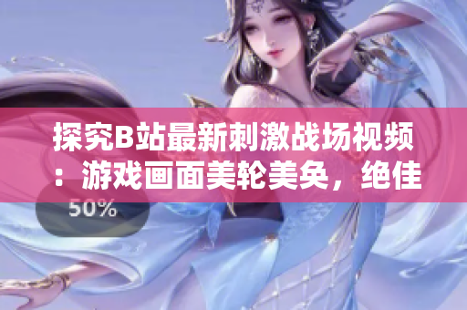 探究B站最新刺激戰(zhàn)場視頻：游戲畫面美輪美奐，絕佳體驗讓你樂翻天