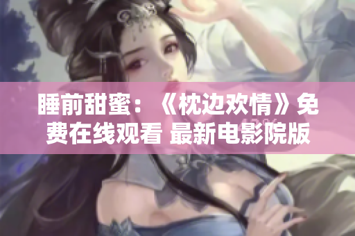 睡前甜蜜：《枕邊歡情》免費在線觀看 最新電影院版權(quán)首映