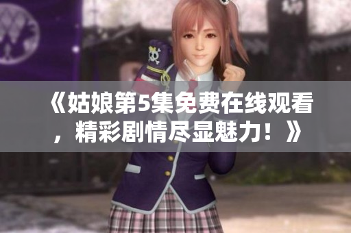 《姑娘第5集免費(fèi)在線觀看，精彩劇情盡顯魅力！》