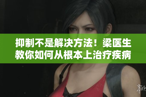 抑制不是解決方法！梁醫(yī)生教你如何從根本上治療疾病
