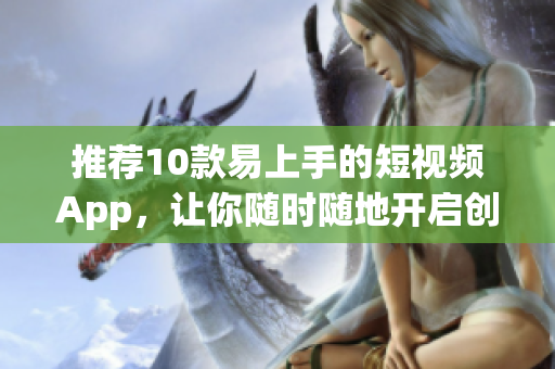 推薦10款易上手的短視頻App，讓你隨時(shí)隨地開(kāi)啟創(chuàng)作之旅