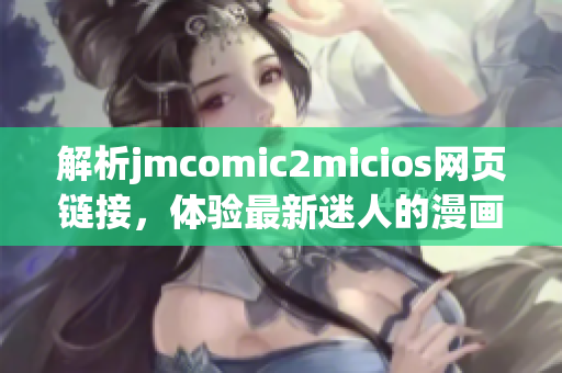 解析jmcomic2micios網(wǎng)頁鏈接，體驗(yàn)最新迷人的漫畫世界(1)
