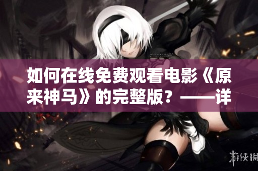 如何在線免費觀看電影《原來神馬》的完整版？——詳解方法與技巧