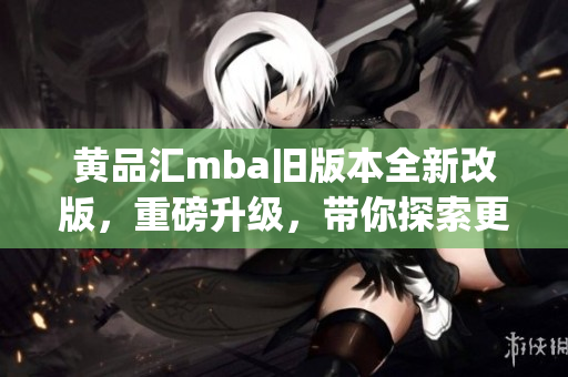 黃品匯mba舊版本全新改版，重磅升級，帶你探索更廣闊的商業(yè)世界(1)