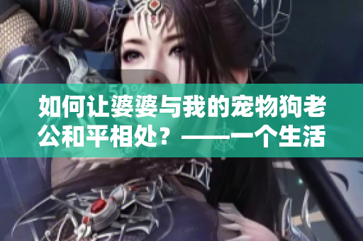 如何讓婆婆與我的寵物狗老公和平相處？——一個(gè)生活點(diǎn)滴