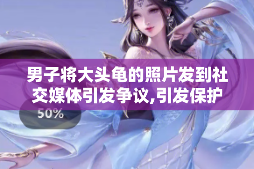 男子將大頭龜?shù)恼掌l(fā)到社交媒體引發(fā)爭議,引發(fā)保護動物的廣泛討論