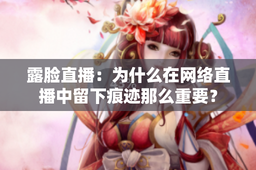 露臉直播：為什么在網(wǎng)絡(luò)直播中留下痕跡那么重要？