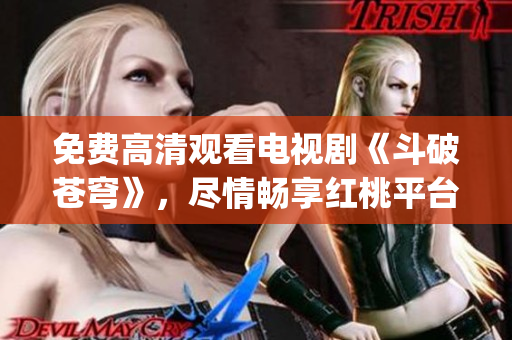 免費(fèi)高清觀看電視劇《斗破蒼穹》，盡情暢享紅桃平臺(tái)精彩劇集(1)
