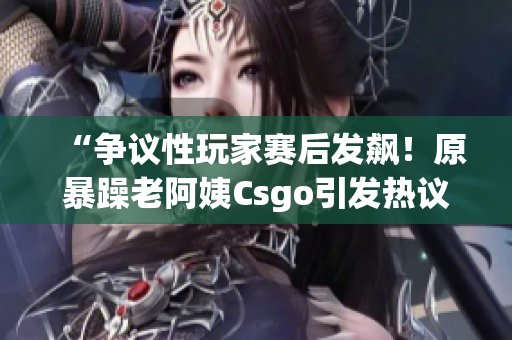 “爭議性玩家賽后發(fā)飆！原暴躁老阿姨Csgo引發(fā)熱議”