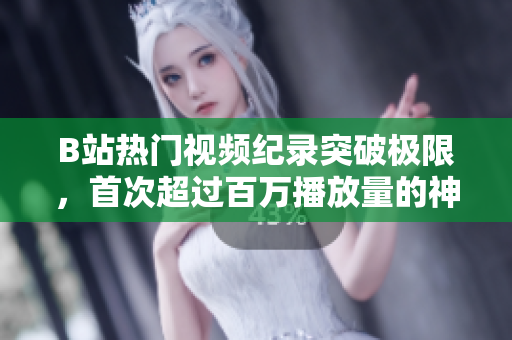 B站熱門視頻紀(jì)錄突破極限,首次超過百萬播放量的神奇時(shí)刻! B站熱門視頻紀(jì)錄突破極限,首次超過百萬播放量的神奇時(shí)刻!