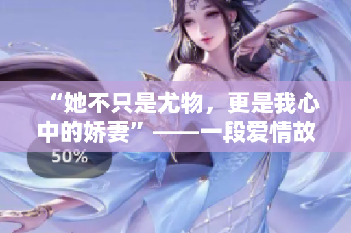 “她不只是尤物，更是我心中的嬌妻”——一段愛情故事。