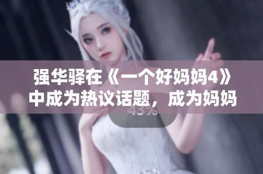 強(qiáng)華驛在《一個(gè)好媽媽4》中成為熱議話題，成為媽媽們的好幫手