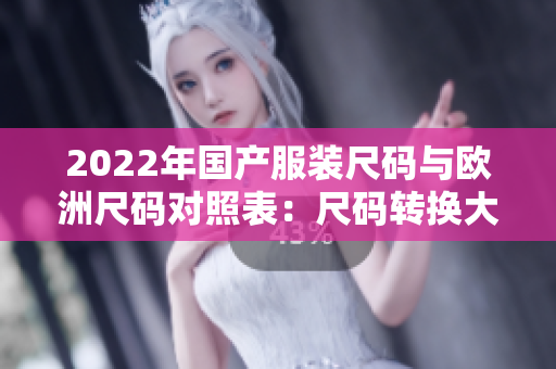 2022年國產(chǎn)服裝尺碼與歐洲尺碼對(duì)照表：尺碼轉(zhuǎn)換大全