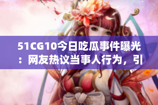 51CG10今日吃瓜事件曝光：網(wǎng)友熱議當(dāng)事人行為，引發(fā)輿論關(guān)注(1)