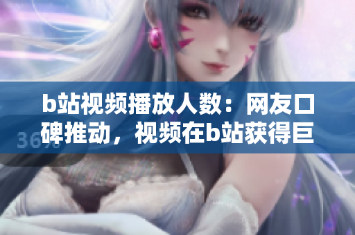 b站視頻播放人數(shù)：網(wǎng)友口碑推動(dòng)，視頻在b站獲得巨大點(diǎn)擊量