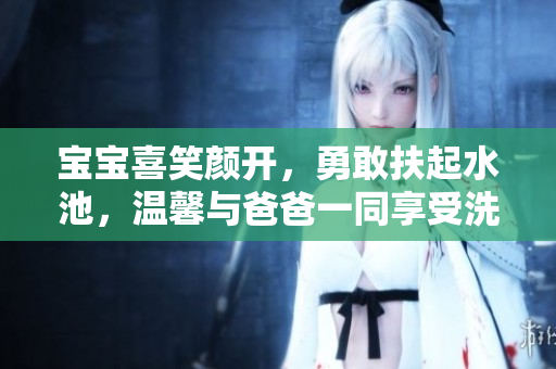 寶寶喜笑顏開(kāi)，勇敢扶起水池，溫馨與爸爸一同享受洗頭樂(lè)