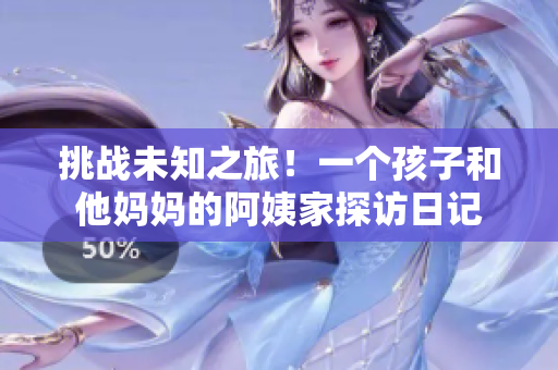 挑戰(zhàn)未知之旅！一個(gè)孩子和他媽媽的阿姨家探訪日記