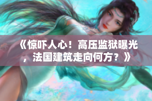 《驚嚇人心！高壓監(jiān)獄曝光，法國(guó)建筑走向何方？》