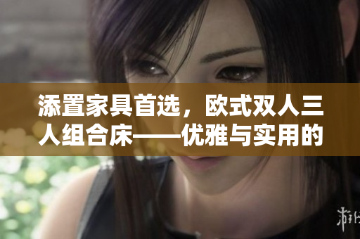 添置家具首選，歐式雙人三人組合床——優(yōu)雅與實用的完美結(jié)合