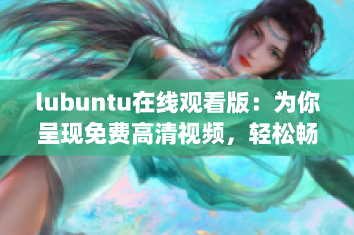 lubuntu在線(xiàn)觀看版：為你呈現(xiàn)免費(fèi)高清視頻，輕松暢享操作系統(tǒng)(1)