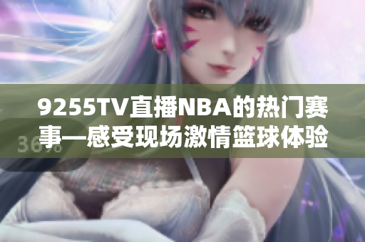 9255TV直播NBA的熱門(mén)賽事—感受現(xiàn)場(chǎng)激情籃球體驗(yàn)