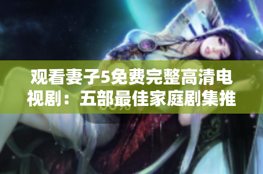 觀看妻子5免費(fèi)完整高清電視?。何宀孔罴鸭彝〖扑]
